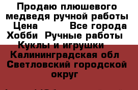 Продаю плюшевого медведя ручной работы › Цена ­ 650 - Все города Хобби. Ручные работы » Куклы и игрушки   . Калининградская обл.,Светловский городской округ 